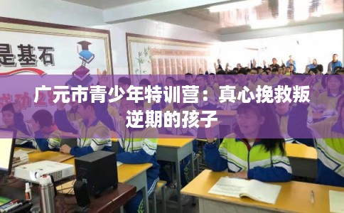 广元市青少年特训营：真心挽救叛逆期的孩子