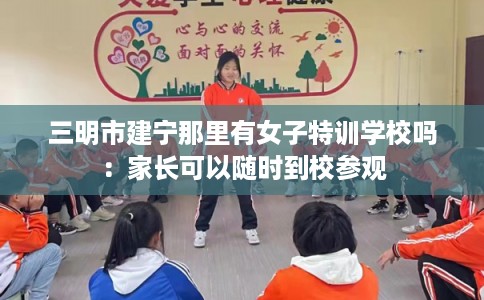 三明市建宁那里有女子特训学校吗:家长可以随时到校参观 三明市建宁那里有女子特训学校吗:家长可以随时到校参观