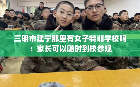 三明市建宁那里有女子特训学校吗:家长可以随时到校参观 三明市建宁那里有女子特训学校吗:家长可以随时到校参观
