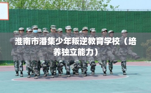 淮南市潘集少年叛逆教育学校(培养独立能力) 淮南市潘集少年叛逆教育学校(培养独立能力)