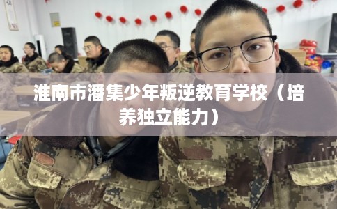 淮南市潘集少年叛逆教育学校(培养独立能力) 淮南市潘集少年叛逆教育学校(培养独立能力)