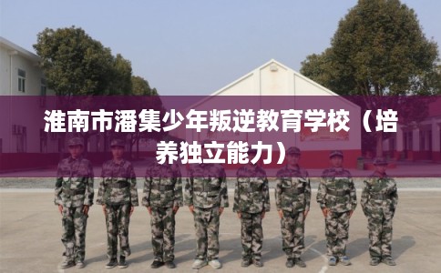 淮南市潘集少年叛逆教育学校(培养独立能力) 淮南市潘集少年叛逆教育学校(培养独立能力)