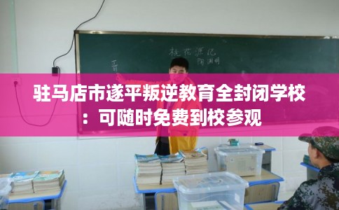 驻马店市遂平叛逆教育全封闭学校:可随时免费到校参观 驻马店市遂平叛逆教育全封闭学校:可随时免费到校参观
