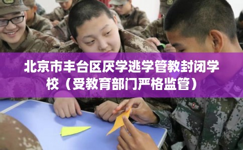 北京市丰台区厌学逃学管教封闭学校(受教育部门严格监管) 北京市丰台区厌学逃学管教封闭学校(受教育部门严格监管)