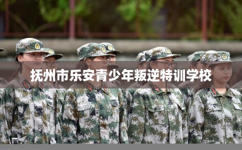 抚州市乐安青少年叛逆特训学校 抚州市乐安青少年叛逆特训学校