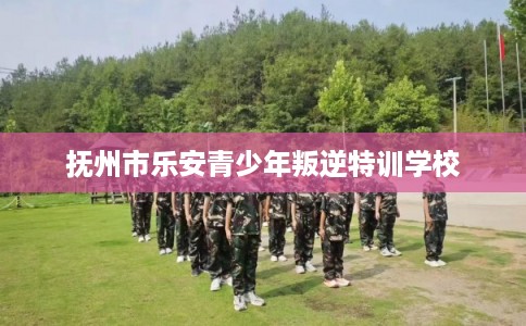 抚州市乐安青少年叛逆特训学校 抚州市乐安青少年叛逆特训学校