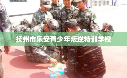 抚州市乐安青少年叛逆特训学校 抚州市乐安青少年叛逆特训学校