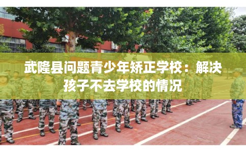 武隆县问题青少年矫正学校:解决孩子不去学校的情况 武隆县问题青少年矫正学校:解决孩子不去学校的情况
