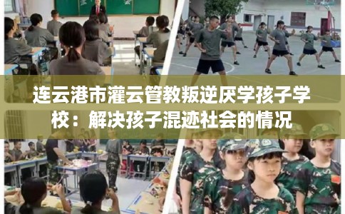 连云港市灌云管教叛逆厌学孩子学校:解决孩子混迹社会的情况 连云港市灌云管教叛逆厌学孩子学校:解决孩子混迹社会的情况
