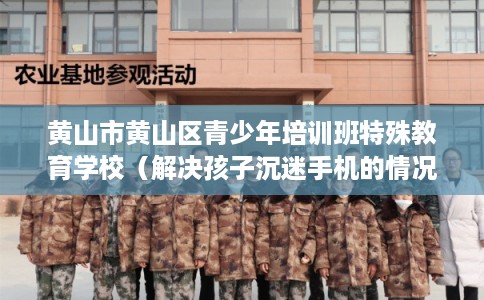 黄山市黄山区青少年培训班特殊教育学校(解决孩子沉迷手机的情况) 黄山市黄山区青少年培训班特殊教育学校(解决孩子沉迷手机的情况)