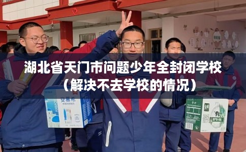 湖北省天门市问题少年全封闭学校(解决不去学校的情况) 湖北省天门市问题少年全封闭学校(解决不去学校的情况)
