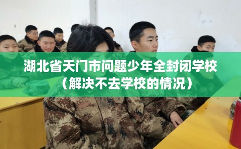 湖北省天门市问题少年全封闭学校(解决不去学校的情况) 湖北省天门市问题少年全封闭学校(解决不去学校的情况)