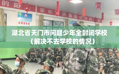 湖北省天门市问题少年全封闭学校(解决不去学校的情况) 湖北省天门市问题少年全封闭学校(解决不去学校的情况)