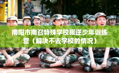 南阳市南召特殊学校叛逆少年训练营(解决不去学校的情况) 南阳市南召特殊学校叛逆少年训练营(解决不去学校的情况)