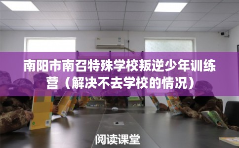 南阳市南召特殊学校叛逆少年训练营(解决不去学校的情况) 南阳市南召特殊学校叛逆少年训练营(解决不去学校的情况)