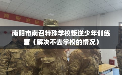 南阳市南召特殊学校叛逆少年训练营(解决不去学校的情况) 南阳市南召特殊学校叛逆少年训练营(解决不去学校的情况)