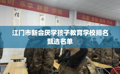 江门市新会厌学孩子教育学校排名甄选名单 江门市新会厌学孩子教育学校排名甄选名单