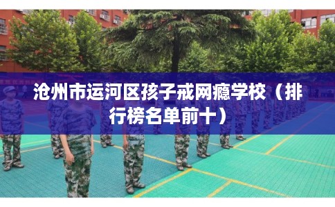 沧州市运河区孩子戒网瘾学校(排行榜名单前十) 沧州市运河区孩子戒网瘾学校(排行榜名单前十)