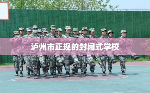 泸州市正规的封闭式学校 泸州市正规的封闭式学校