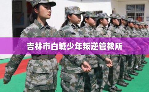 吉林市白城少年叛逆管教所 吉林市白城少年叛逆管教所
