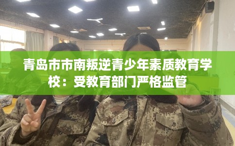 青岛市市南叛逆青少年素质教育学校:受教育部门严格监管 青岛市市南叛逆青少年素质教育学校:受教育部门严格监管