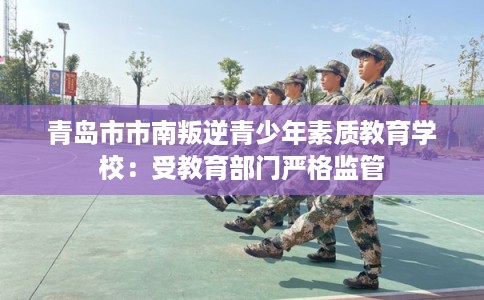 青岛市市南叛逆青少年素质教育学校:受教育部门严格监管 青岛市市南叛逆青少年素质教育学校:受教育部门严格监管