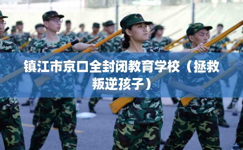 镇江市京口全封闭教育学校(拯救叛逆孩子) 镇江市京口全封闭教育学校(拯救叛逆孩子)