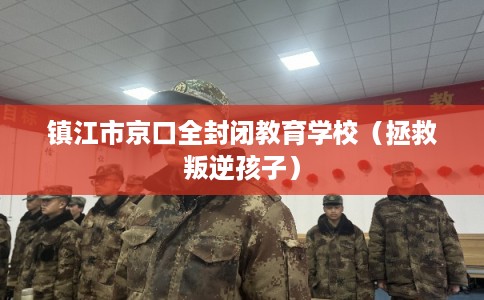 镇江市京口全封闭教育学校(拯救叛逆孩子) 镇江市京口全封闭教育学校(拯救叛逆孩子)