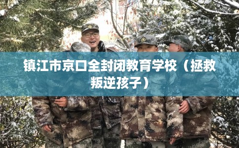 镇江市京口全封闭教育学校(拯救叛逆孩子) 镇江市京口全封闭教育学校(拯救叛逆孩子)