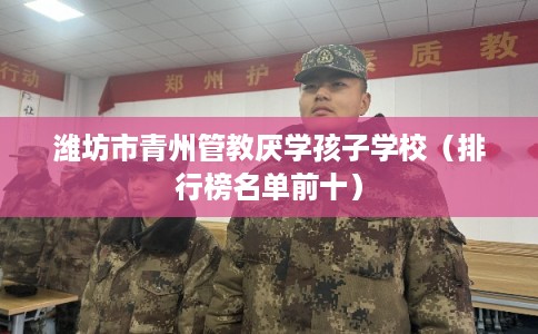 潍坊市青州管教厌学孩子学校(排行榜名单前十) 潍坊市青州管教厌学孩子学校(排行榜名单前十)