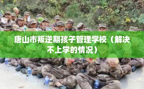 唐山市叛逆期孩子管理学校(解决不上学的情况) 唐山市叛逆期孩子管理学校(解决不上学的情况)