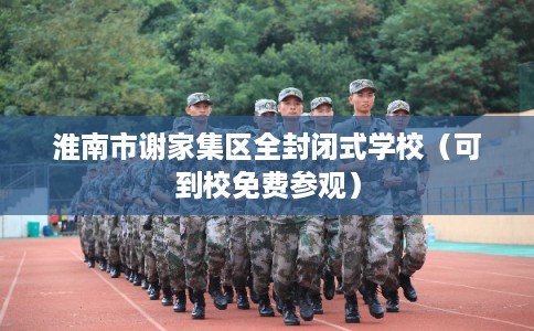 淮南市谢家集区全封闭式学校(可到校免费参观) 淮南市谢家集区全封闭式学校(可到校免费参观)