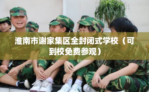 淮南市谢家集区全封闭式学校(可到校免费参观) 淮南市谢家集区全封闭式学校(可到校免费参观)