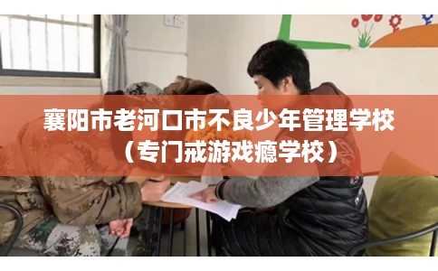 襄阳市老河口市不良少年管理学校(专门戒游戏瘾学校) 襄阳市老河口市不良少年管理学校(专门戒游戏瘾学校)