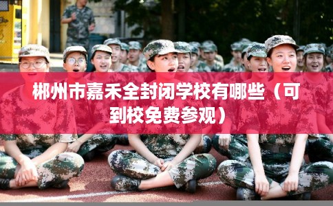 郴州市嘉禾全封闭学校有哪些(可到校免费参观) 郴州市嘉禾全封闭学校有哪些(可到校免费参观)