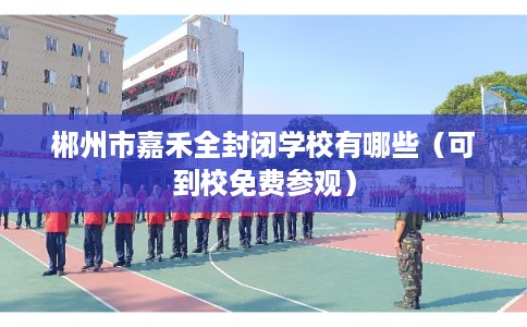 郴州市嘉禾全封闭学校有哪些(可到校免费参观) 郴州市嘉禾全封闭学校有哪些(可到校免费参观)