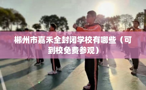 郴州市嘉禾全封闭学校有哪些(可到校免费参观) 郴州市嘉禾全封闭学校有哪些(可到校免费参观)