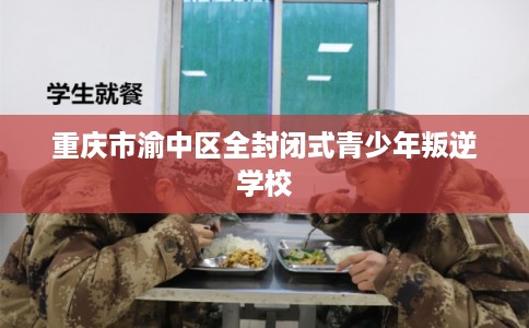 重庆市渝中区全封闭式青少年叛逆学校 重庆市渝中区全封闭式青少年叛逆学校