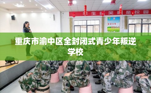 重庆市渝中区全封闭式青少年叛逆学校 重庆市渝中区全封闭式青少年叛逆学校