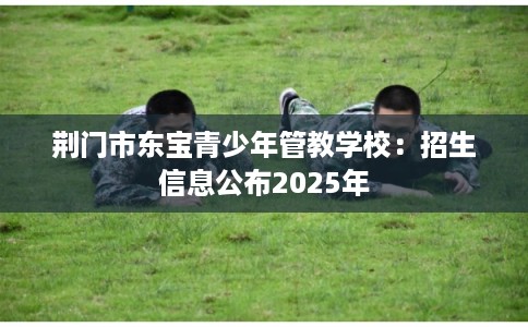 荆门市东宝青少年管教学校:招生信息公布2025年 荆门市东宝青少年管教学校:招生信息公布2025年