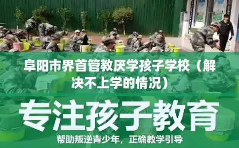 阜阳市界首管教厌学孩子学校(解决不上学的情况) 阜阳市界首管教厌学孩子学校(解决不上学的情况)
