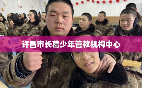 许昌市长葛少年管教机构中心 许昌市长葛少年管教机构中心