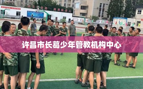 许昌市长葛少年管教机构中心 许昌市长葛少年管教机构中心