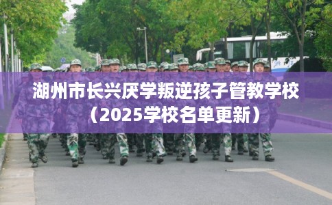 湖州市长兴厌学叛逆孩子管教学校(2025学校名单更新) 湖州市长兴厌学叛逆孩子管教学校(2025学校名单更新)