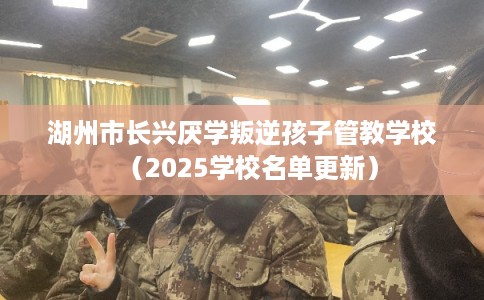 湖州市长兴厌学叛逆孩子管教学校(2025学校名单更新) 湖州市长兴厌学叛逆孩子管教学校(2025学校名单更新)