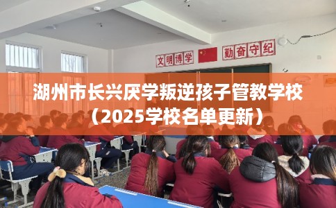 湖州市长兴厌学叛逆孩子管教学校(2025学校名单更新) 湖州市长兴厌学叛逆孩子管教学校(2025学校名单更新)