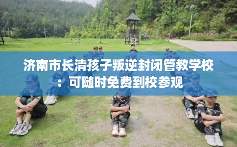 济南市长清孩子叛逆封闭管教学校:可随时免费到校参观 济南市长清孩子叛逆封闭管教学校:可随时免费到校参观