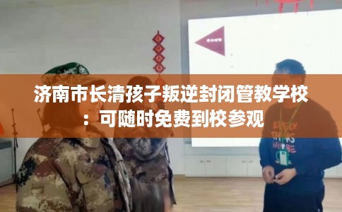 济南市长清孩子叛逆封闭管教学校:可随时免费到校参观 济南市长清孩子叛逆封闭管教学校:可随时免费到校参观