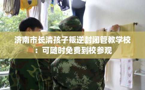 济南市长清孩子叛逆封闭管教学校:可随时免费到校参观 济南市长清孩子叛逆封闭管教学校:可随时免费到校参观
