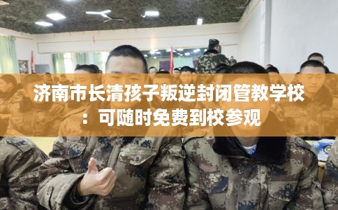 济南市长清孩子叛逆封闭管教学校:可随时免费到校参观 济南市长清孩子叛逆封闭管教学校:可随时免费到校参观